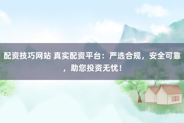 配资技巧网站 真实配资平台：严选合规，安全可靠，助您投资无忧！