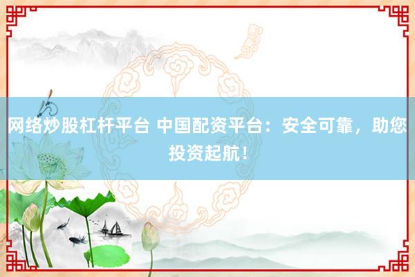 网络炒股杠杆平台 中国配资平台：安全可靠，助您投资起航！