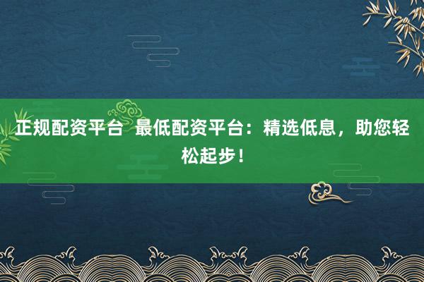 正规配资平台  最低配资平台：精选低息，助您轻松起步！