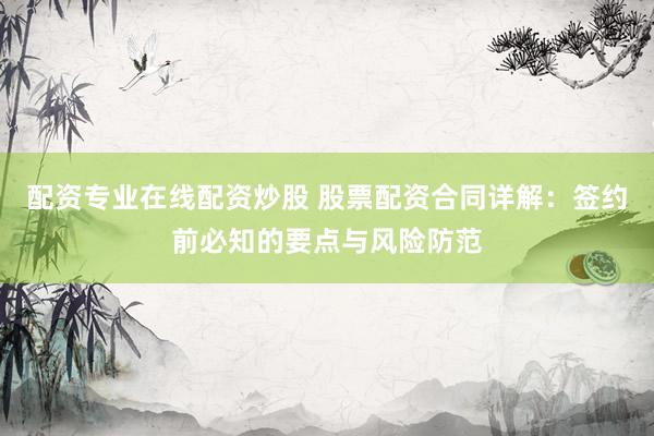 配资专业在线配资炒股 股票配资合同详解：签约前必知的要点与风险防范