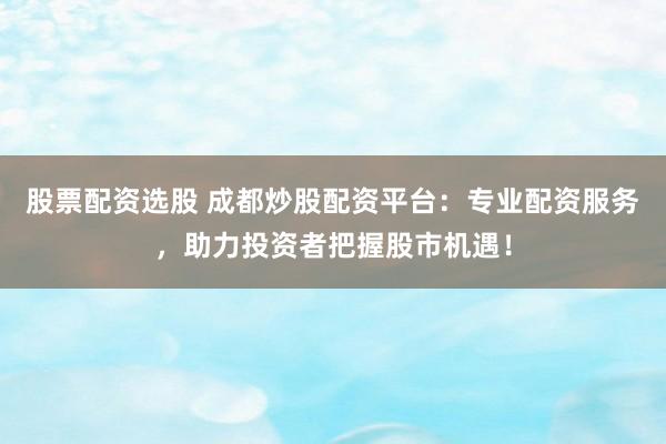 股票配资选股 成都炒股配资平台：专业配资服务，助力投资者把握股市机遇！