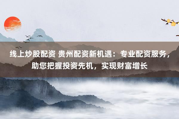 线上炒股配资 贵州配资新机遇：专业配资服务，助您把握投资先机，实现财富增长