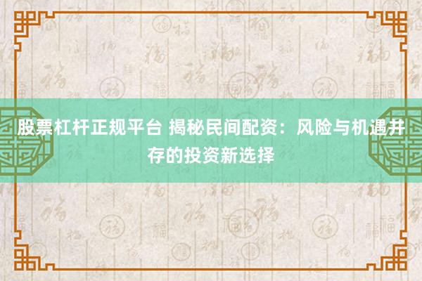 股票杠杆正规平台 揭秘民间配资：风险与机遇并存的投资新选择