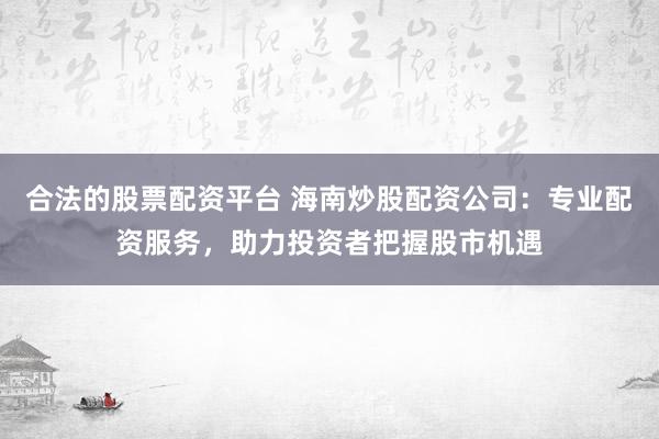 合法的股票配资平台 海南炒股配资公司：专业配资服务，助力投资者把握股市机遇