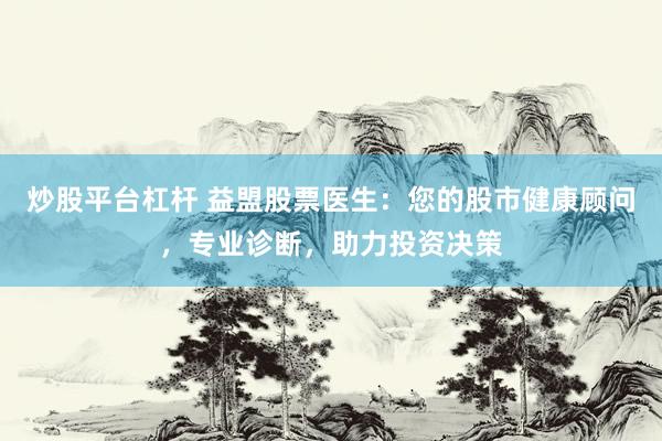 炒股平台杠杆 益盟股票医生：您的股市健康顾问，专业诊断，助力投资决策