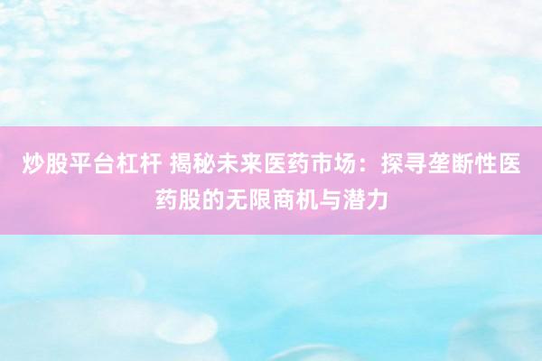 炒股平台杠杆 揭秘未来医药市场：探寻垄断性医药股的无限商机与潜力
