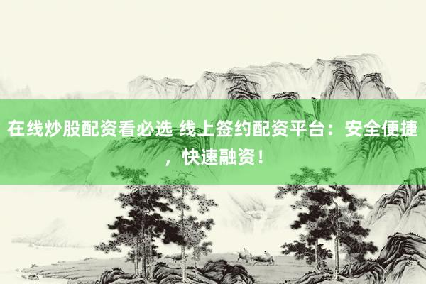 在线炒股配资看必选 线上签约配资平台：安全便捷，快速融资！