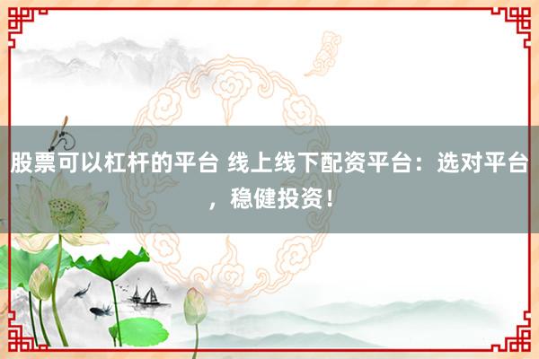 股票可以杠杆的平台 线上线下配资平台：选对平台，稳健投资！
