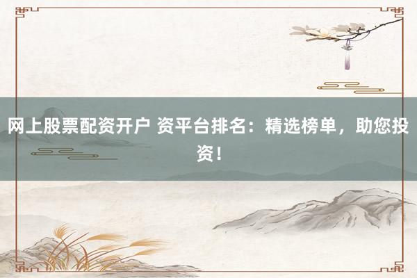 网上股票配资开户 资平台排名：精选榜单，助您投资！