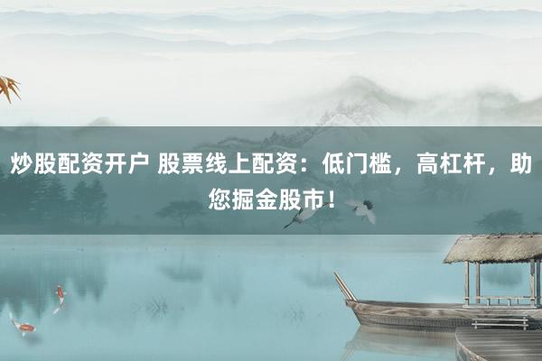 炒股配资开户 股票线上配资：低门槛，高杠杆，助您掘金股市！