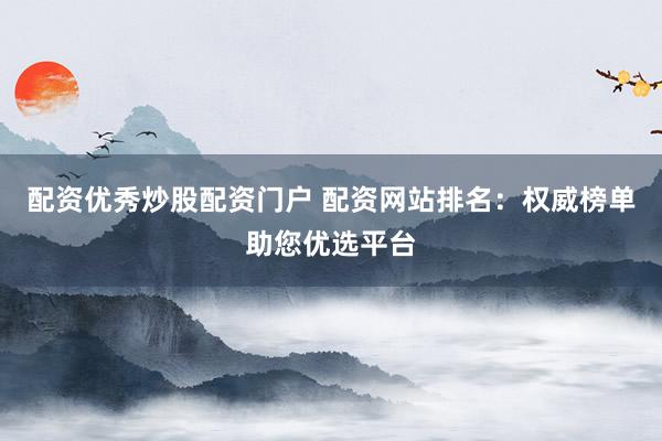 配资优秀炒股配资门户 配资网站排名：权威榜单助您优选平台