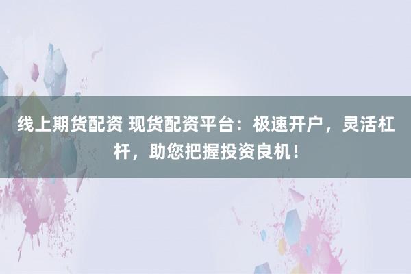 线上期货配资 现货配资平台：极速开户，灵活杠杆，助您把握投资良机！