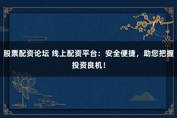 股票配资论坛 线上配资平台：安全便捷，助您把握投资良机！