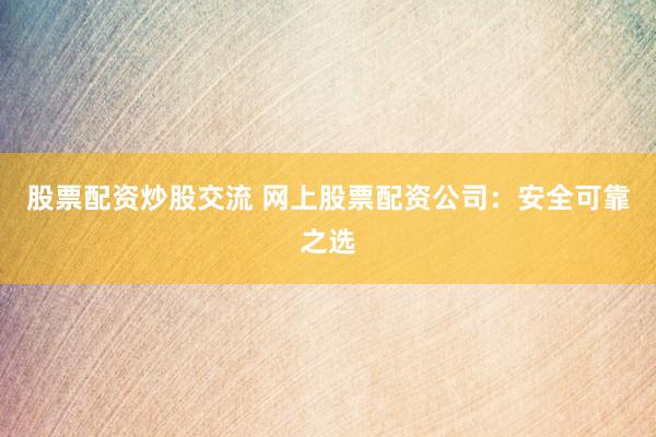 股票配资炒股交流 网上股票配资公司：安全可靠之选