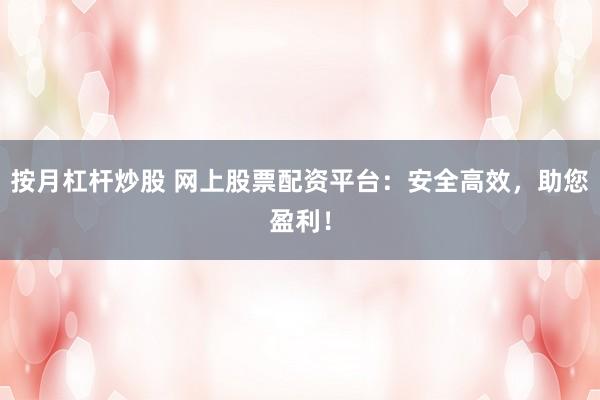 按月杠杆炒股 网上股票配资平台：安全高效，助您盈利！