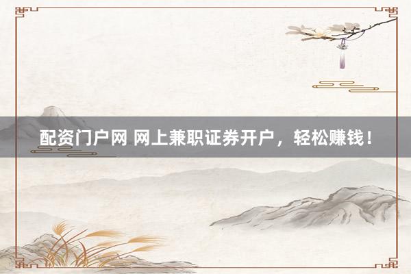 配资门户网 网上兼职证券开户，轻松赚钱！