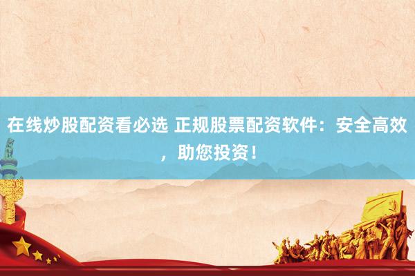 在线炒股配资看必选 正规股票配资软件：安全高效，助您投资！