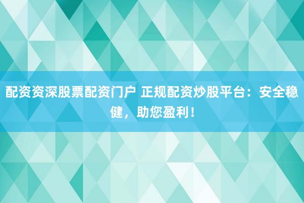配资资深股票配资门户 正规配资炒股平台：安全稳健，助您盈利！