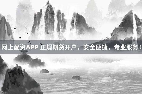 网上配资APP 正规期货开户，安全便捷，专业服务！