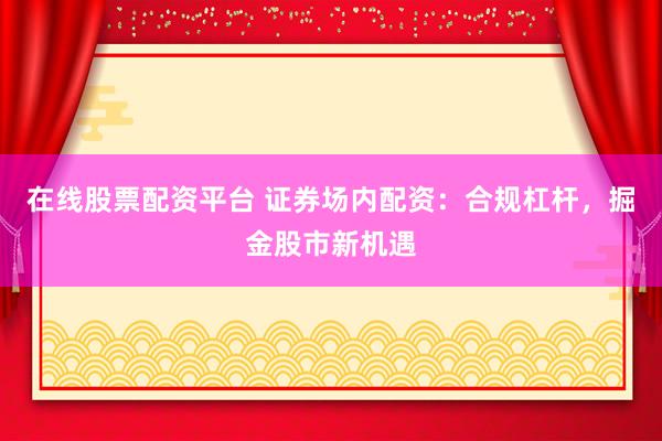 在线股票配资平台 证券场内配资：合规杠杆，掘金股市新机遇