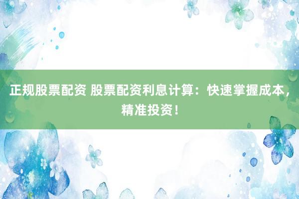 正规股票配资 股票配资利息计算：快速掌握成本，精准投资！