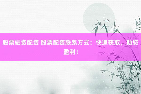 股票融资配资 股票配资联系方式：快速获取，助您盈利！