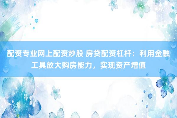 配资专业网上配资炒股 房贷配资杠杆：利用金融工具放大购房能力，实现资产增值