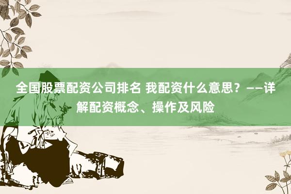 全国股票配资公司排名 我配资什么意思？——详解配资概念、操作及风险