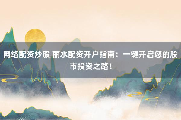 网络配资炒股 丽水配资开户指南：一键开启您的股市投资之路！