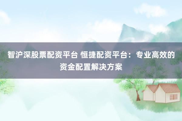 智沪深股票配资平台 恒捷配资平台：专业高效的资金配置解决方案