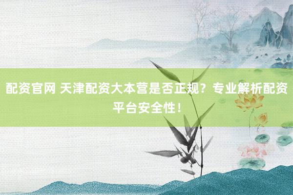 配资官网 天津配资大本营是否正规？专业解析配资平台安全性！