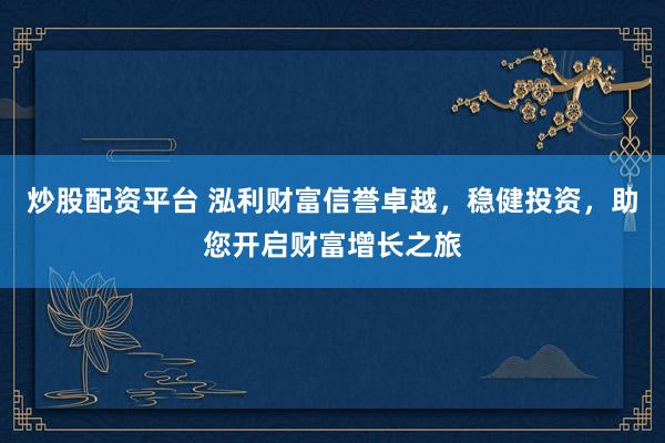 炒股配资平台 泓利财富信誉卓越，稳健投资，助您开启财富增长之旅
