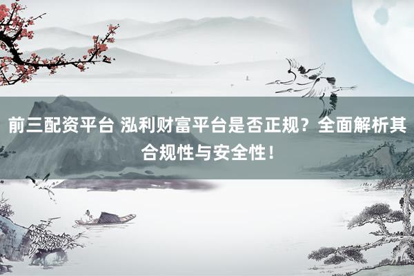 前三配资平台 泓利财富平台是否正规？全面解析其合规性与安全性！