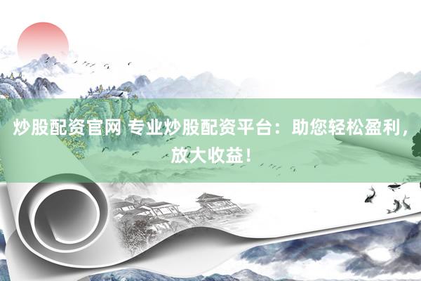 炒股配资官网 专业炒股配资平台：助您轻松盈利，放大收益！