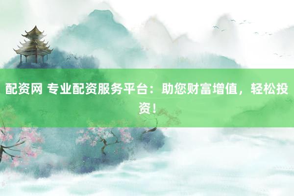 配资网 专业配资服务平台：助您财富增值，轻松投资！