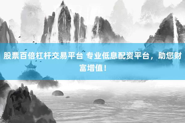 股票百倍杠杆交易平台 专业低息配资平台，助您财富增值！
