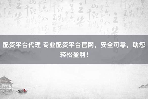 配资平台代理 专业配资平台官网，安全可靠，助您轻松盈利！