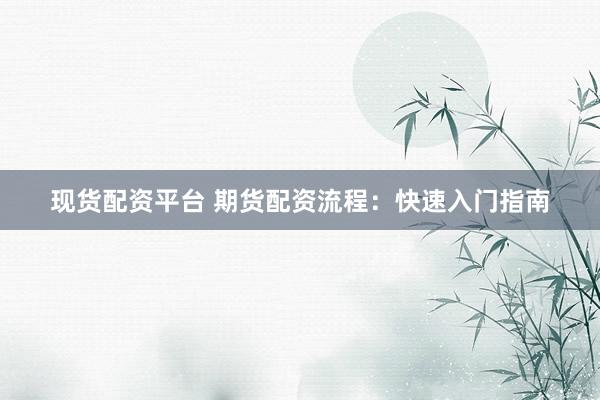 现货配资平台 期货配资流程：快速入门指南