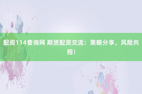 配资114查询网 期货配资交流：策略分享，风险共担！