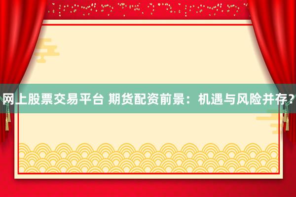 网上股票交易平台 期货配资前景：机遇与风险并存？