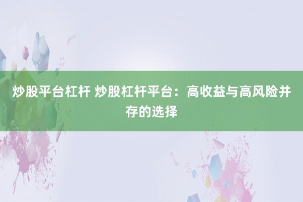 炒股平台杠杆 炒股杠杆平台：高收益与高风险并存的选择