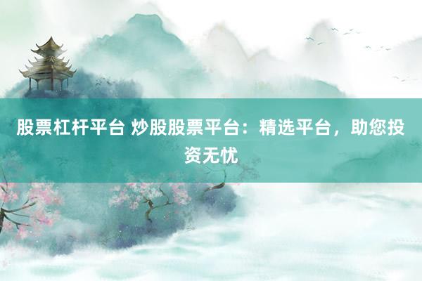 股票杠杆平台 炒股股票平台：精选平台，助您投资无忧