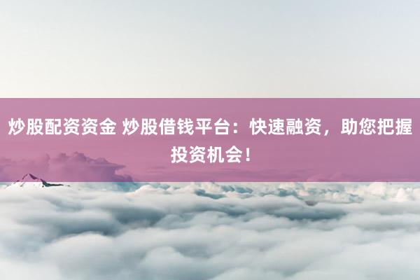 炒股配资资金 炒股借钱平台：快速融资，助您把握投资机会！