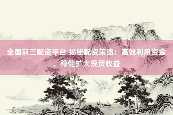 全国前三配资平台 揭秘配资策略：高效利用资金，稳健扩大投资收益