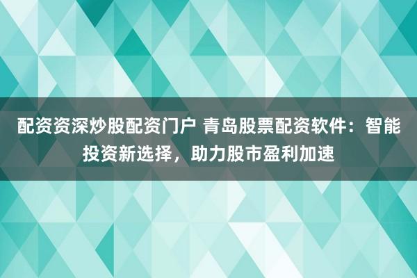 配资资深炒股配资门户 青岛股票配资软件：智能投资新选择，助力股市盈利加速