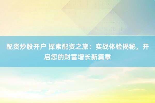 配资炒股开户 探索配资之旅：实战体验揭秘，开启您的财富增长新篇章