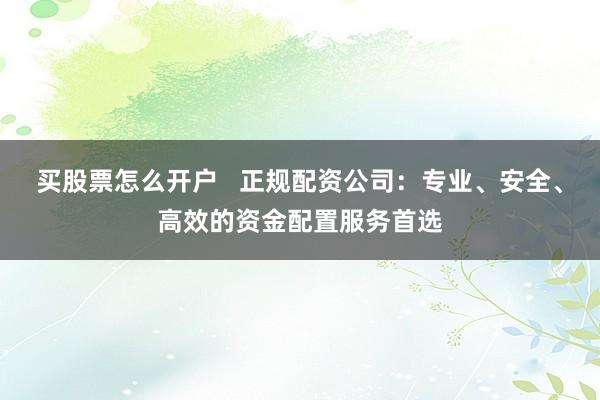 买股票怎么开户   正规配资公司：专业、安全、高效的资金配置服务首选