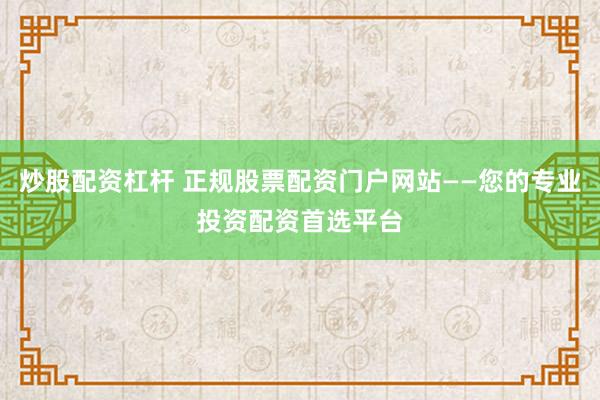 炒股配资杠杆 正规股票配资门户网站——您的专业投资配资首选平台