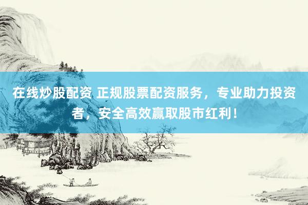 在线炒股配资 正规股票配资服务，专业助力投资者，安全高效赢取股市红利！