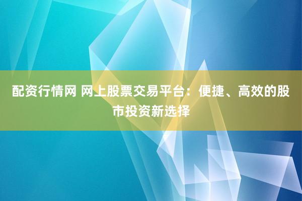 配资行情网 网上股票交易平台：便捷、高效的股市投资新选择